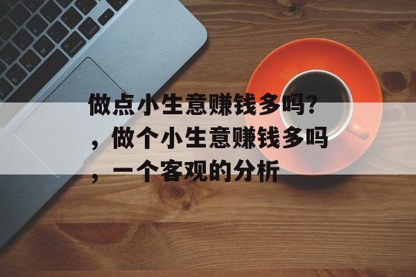 做点小生意赚钱多吗?,做个小生意赚钱多吗,一个客观的分析 做点小生意赚钱多吗?,做个小生意赚钱多吗,一个客观的分析