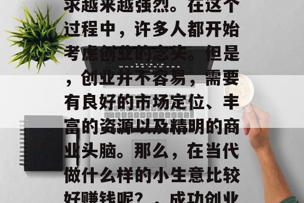 在当今这个社会中,人们对于财富和成功的追求越来越强烈。在这个过程中,许多人都开始考虑创业的念头。但是,创业并不容易,需要有良好的市场定位、丰富的资源以及精明的商业头脑。那么,在当代做什么样的小生意比较好赚钱呢?,成功创业,选择什么类型的生意最赚钱? 在当今这个社会中,人们对于财富和成功的追求越来越强烈。在这个过程中,许多人都开始考虑创业的念头。但是,创业并不容易,需要有良好的市场定位、丰富的资源以及精明的商业头脑。那么,在当代做什么样的小生意比较好赚钱呢?,成功创业,选择什么类型的生意最赚钱?