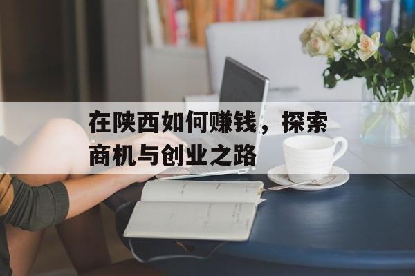 在陕西如何赚钱,探索商机与创业之路 在陕西如何赚钱,探索商机与创业之路