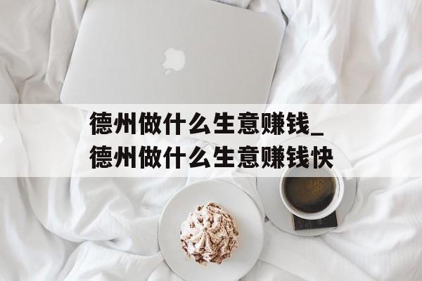 德州做什么生意赚钱_德州做什么生意赚钱快 德州做什么生意赚钱_德州做什么生意赚钱快