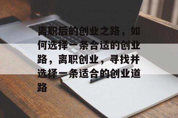 离职后的创业之路,如何选择一条合适的创业路,离职创业,寻找并选择一条适合的创业道路 离职后的创业之路,如何选择一条合适的创业路,离职创业,寻找并选择一条适合的创业道路