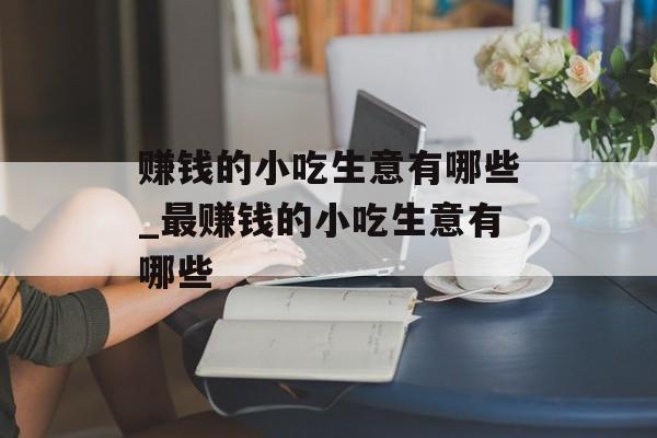 赚钱的小吃生意有哪些_最赚钱的小吃生意有哪些 赚钱的小吃生意有哪些_最赚钱的小吃生意有哪些