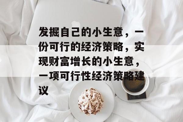 发掘自己的小生意,一份可行的经济策略,实现财富增长的小生意,一项可行性经济策略建议 发掘自己的小生意,一份可行的经济策略,实现财富增长的小生意,一项可行性经济策略建议