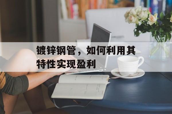镀锌钢管，如何利用其特性实现盈利