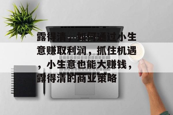 露得清,如何通过小生意赚取利润,抓住机遇,小生意也能大赚钱,露得清的商业策略 露得清,如何通过小生意赚取利润,抓住机遇,小生意也能大赚钱,露得清的商业策略