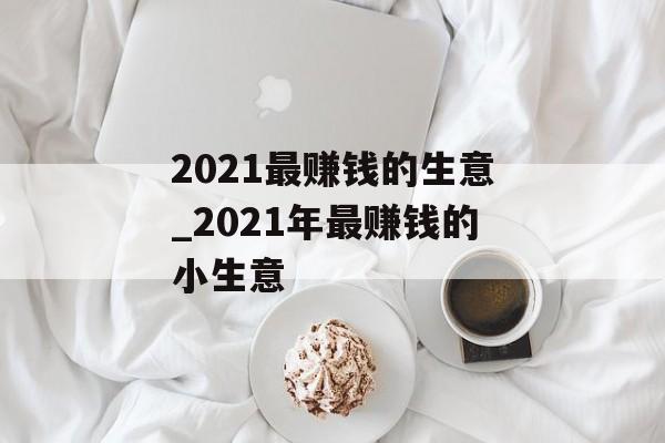 2021最赚钱的生意_2021年最赚钱的小生意 2021最赚钱的生意_2021年最赚钱的小生意