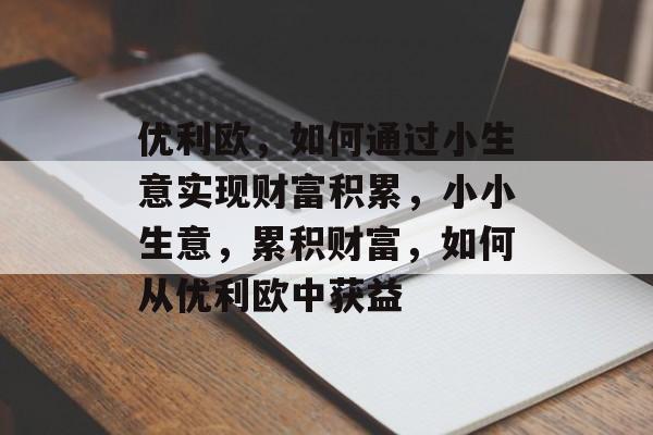 优利欧，如何通过小生意实现财富积累，小小生意，累积财富，如何从优利欧中获益