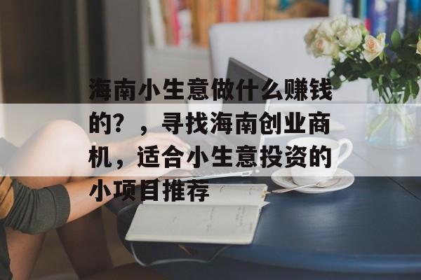 海南小生意做什么赚钱的?,寻找海南创业商机,适合小生意投资的小项目推荐 海南小生意做什么赚钱的?,寻找海南创业商机,适合小生意投资的小项目推荐