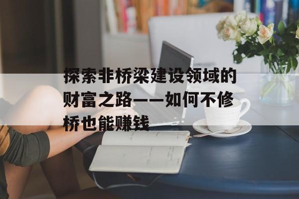 探索非桥梁建设领域的财富之路——如何不修桥也能赚钱 探索非桥梁建设领域的财富之路——如何不修桥也能赚钱