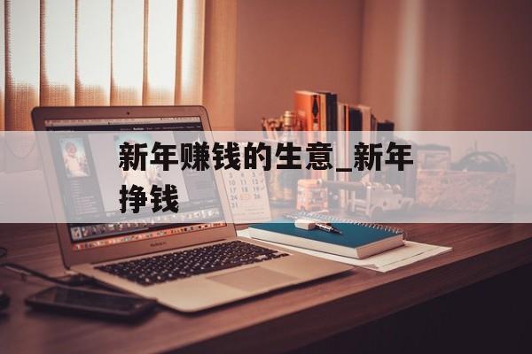 新年赚钱的生意_新年挣钱 新年赚钱的生意_新年挣钱