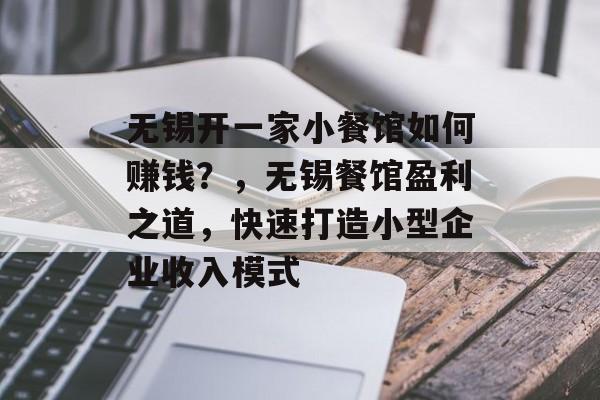 无锡开一家小餐馆如何赚钱?,无锡餐馆盈利之道,快速打造小型企业收入模式 无锡开一家小餐馆如何赚钱?,无锡餐馆盈利之道,快速打造小型企业收入模式