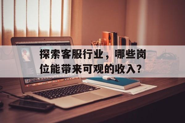 探索客服行业,哪些岗位能带来可观的收入? 探索客服行业,哪些岗位能带来可观的收入?