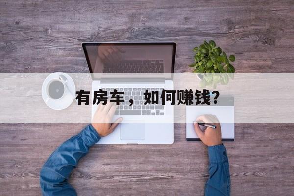 有房车,如何赚钱? 有房车,如何赚钱?
