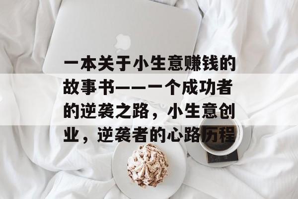 一本关于小生意赚钱的故事书——一个成功者的逆袭之路,小生意创业,逆袭者的心路历程 一本关于小生意赚钱的故事书——一个成功者的逆袭之路,小生意创业,逆袭者的心路历程