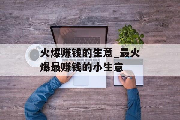 火爆赚钱的生意_最火爆最赚钱的小生意 火爆赚钱的生意_最火爆最赚钱的小生意