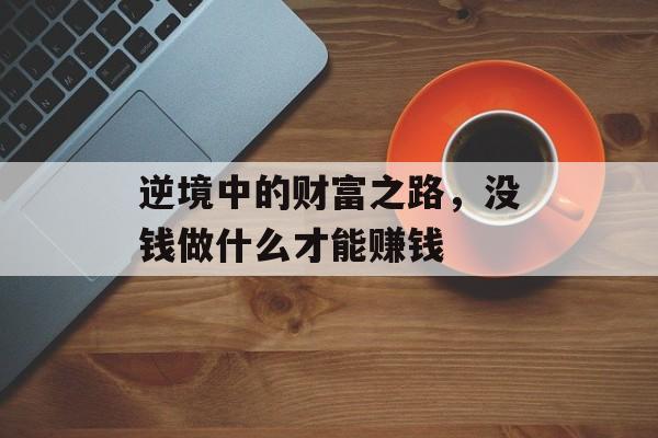 逆境中的财富之路,没钱做什么才能赚钱 逆境中的财富之路,没钱做什么才能赚钱