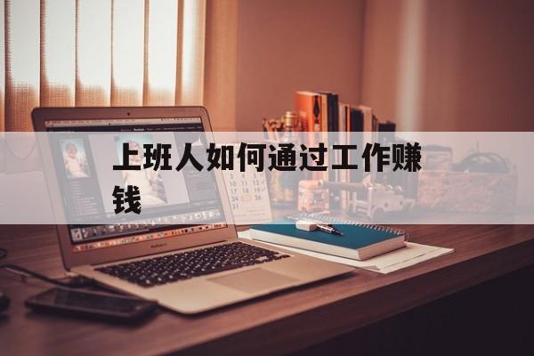 上班人如何通过工作赚钱 上班人如何通过工作赚钱