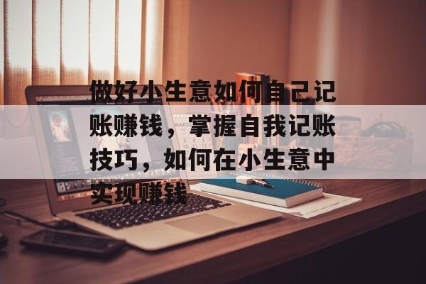做好小生意如何自己记账赚钱，掌握自我记账技巧，如何在小生意中实现赚钱