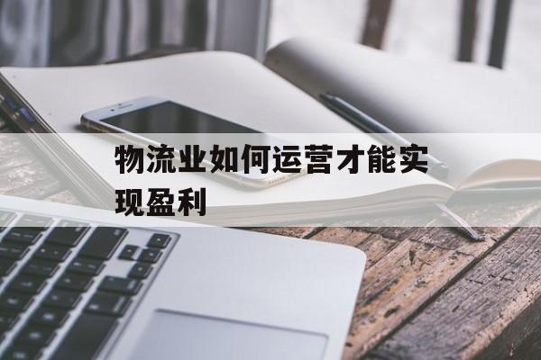 物流业如何运营才能实现盈利 物流业如何运营才能实现盈利