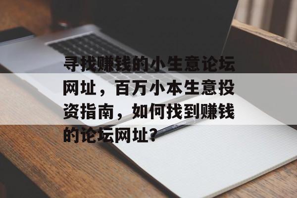 寻找赚钱的小生意论坛网址,百万小本生意投资指南,如何找到赚钱的论坛网址? 寻找赚钱的小生意论坛网址,百万小本生意投资指南,如何找到赚钱的论坛网址?