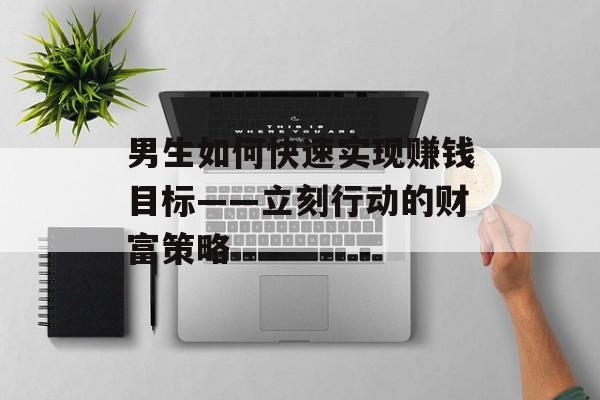 男生如何快速实现赚钱目标——立刻行动的财富策略 男生如何快速实现赚钱目标——立刻行动的财富策略