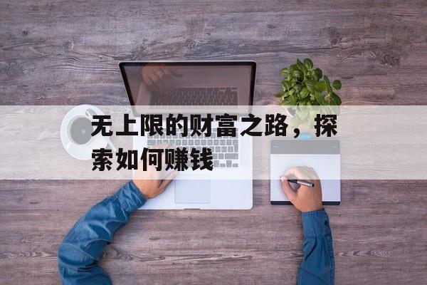 无上限的财富之路,探索如何赚钱 无上限的财富之路,探索如何赚钱
