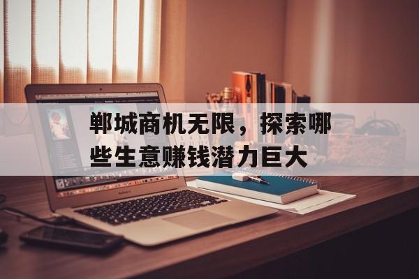 郸城商机无限,探索哪些生意赚钱潜力巨大 郸城商机无限,探索哪些生意赚钱潜力巨大