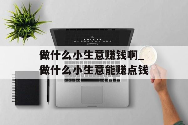 做什么小生意赚钱啊_做什么小生意能赚点钱 做什么小生意赚钱啊_做什么小生意能赚点钱