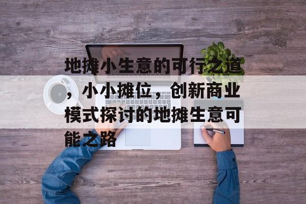 地摊小生意的可行之道,小小摊位,创新商业模式探讨的地摊生意可能之路 地摊小生意的可行之道,小小摊位,创新商业模式探讨的地摊生意可能之路