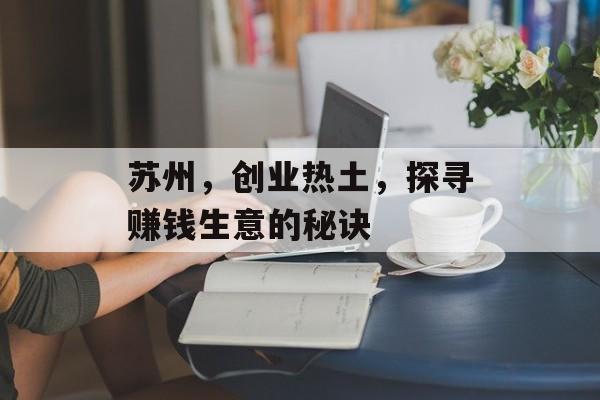 苏州,创业热土,探寻赚钱生意的秘诀 苏州,创业热土,探寻赚钱生意的秘诀