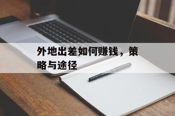 外地出差如何赚钱,策略与途径 外地出差如何赚钱,策略与途径