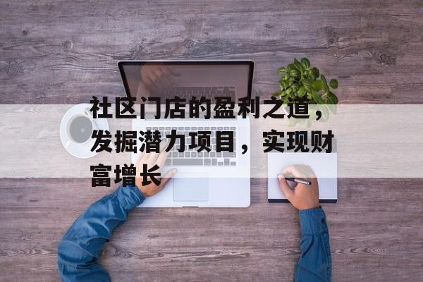 社区门店的盈利之道,发掘潜力项目,实现财富增长 社区门店的盈利之道,发掘潜力项目,实现财富增长