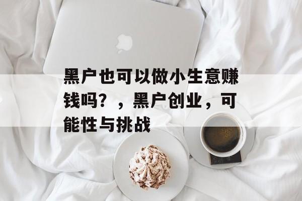 黑户也可以做小生意赚钱吗?,黑户创业,可能性与挑战 黑户也可以做小生意赚钱吗?,黑户创业,可能性与挑战