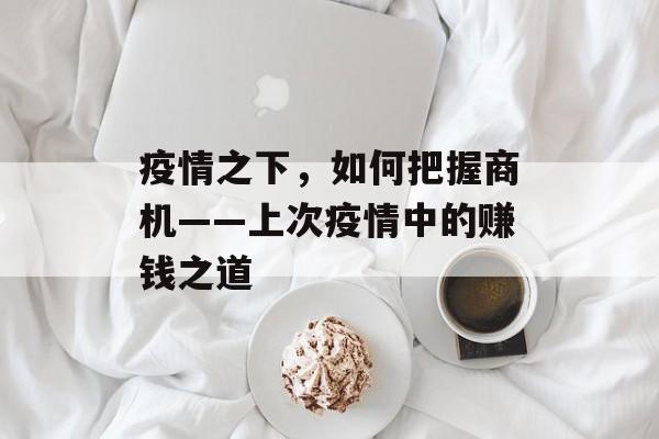 疫情之下,如何把握商机——上次疫情中的赚钱之道 疫情之下,如何把握商机——上次疫情中的赚钱之道