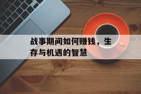 战事期间如何赚钱,生存与机遇的智慧 战事期间如何赚钱,生存与机遇的智慧