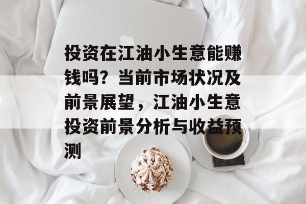 投资在江油小生意能赚钱吗?当前市场状况及前景展望,江油小生意投资前景分析与收益预测 投资在江油小生意能赚钱吗?当前市场状况及前景展望,江油小生意投资前景分析与收益预测