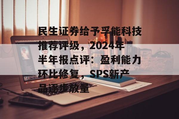 民生证券给予孚能科技推荐评级，2024年半年报点评：盈利能力环比修复，SPS新产品逐步放量