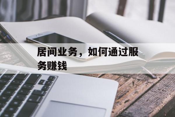 居间业务,如何通过服务赚钱 居间业务,如何通过服务赚钱
