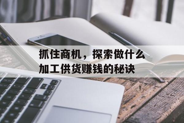 抓住商机,探索做什么加工供货赚钱的秘诀 抓住商机,探索做什么加工供货赚钱的秘诀