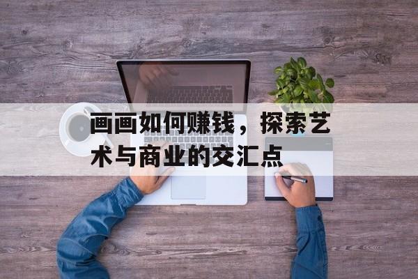 画画如何赚钱,探索艺术与商业的交汇点 画画如何赚钱,探索艺术与商业的交汇点
