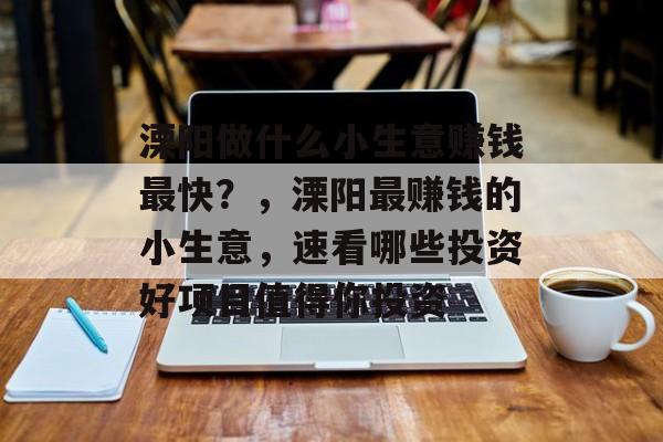 溧阳做什么小生意赚钱最快?,溧阳最赚钱的小生意,速看哪些投资好项目值得你投资 溧阳做什么小生意赚钱最快?,溧阳最赚钱的小生意,速看哪些投资好项目值得你投资