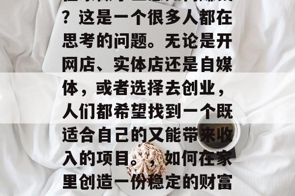 在家做小生意如何赚钱？这是一个很多人都在思考的问题。无论是开网店、实体店还是自媒体，或者选择去创业，人们都希望找到一个既适合自己的又能带来收入的项目。，如何在家里创造一份稳定的财富？