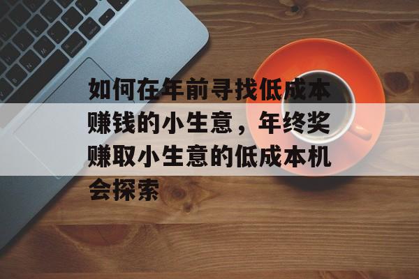 如何在年前寻找低成本赚钱的小生意,年终奖赚取小生意的低成本机会探索 如何在年前寻找低成本赚钱的小生意,年终奖赚取小生意的低成本机会探索