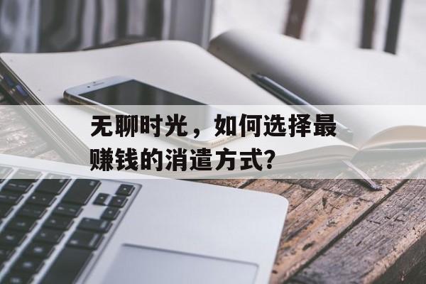 无聊时光,如何选择最赚钱的消遣方式? 无聊时光,如何选择最赚钱的消遣方式?