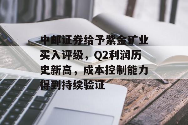 中邮证券给予紫金矿业买入评级,Q2利润历史新高,成本控制能力得到持续验证 中邮证券给予紫金矿业买入评级,Q2利润历史新高,成本控制能力得到持续验证