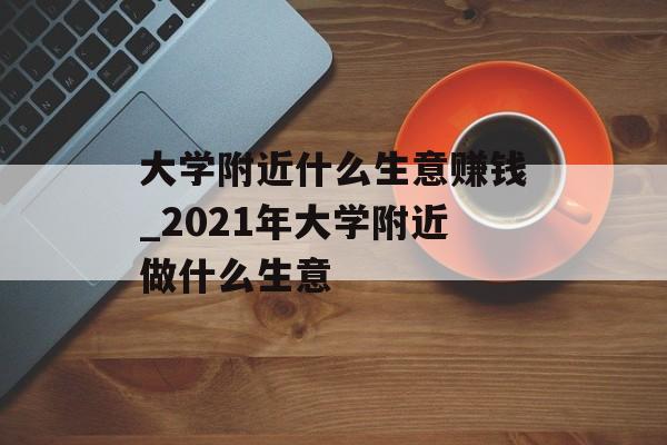 大学附近什么生意赚钱_2021年大学附近做什么生意 大学附近什么生意赚钱_2021年大学附近做什么生意