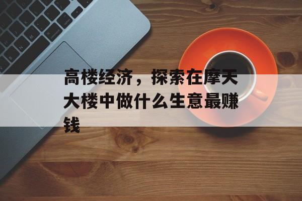 高楼经济,探索在摩天大楼中做什么生意最赚钱 高楼经济,探索在摩天大楼中做什么生意最赚钱