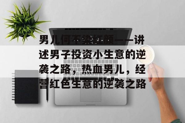 男儿何不染红颜——讲述男子投资小生意的逆袭之路，热血男儿，经营红色生意的逆袭之路