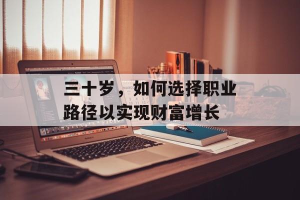 三十岁,如何选择职业路径以实现财富增长 三十岁,如何选择职业路径以实现财富增长