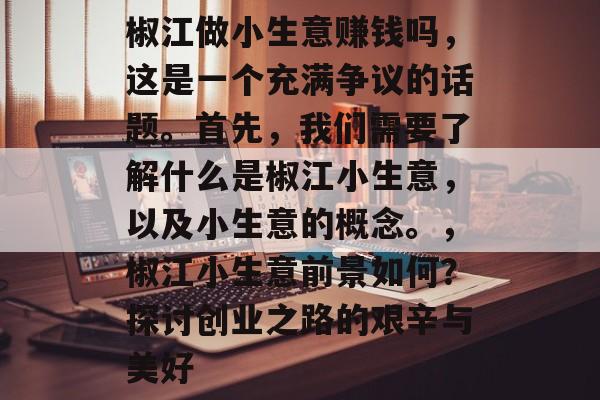 椒江做小生意赚钱吗,这是一个充满争议的话题。首先,我们需要了解什么是椒江小生意,以及小生意的概念。,椒江小生意前景如何?探讨创业之路的艰辛与美好 椒江做小生意赚钱吗,这是一个充满争议的话题。首先,我们需要了解什么是椒江小生意,以及小生意的概念。,椒江小生意前景如何?探讨创业之路的艰辛与美好